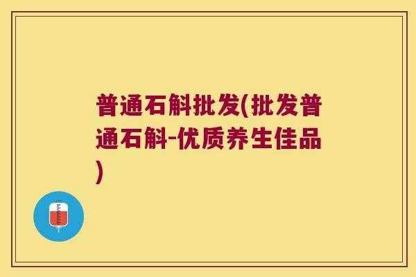 普通石斛批发(批发普通石斛-优质养生佳品)