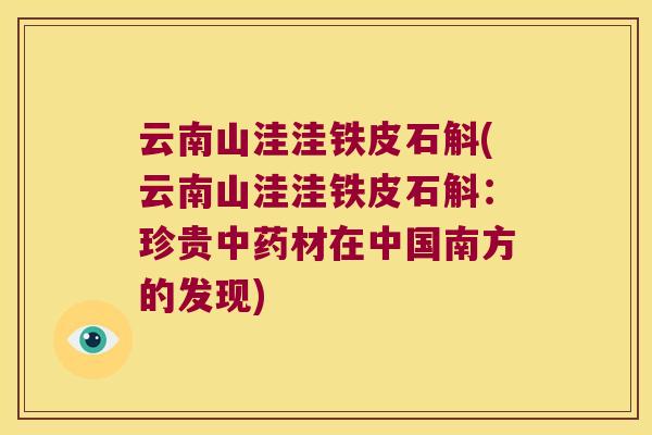 云南山洼洼铁皮石斛(云南山洼洼铁皮石斛：珍贵中药材在中国南方的发现)
