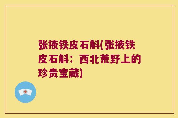 张掖铁皮石斛(张掖铁皮石斛：西北荒野上的珍贵宝藏)