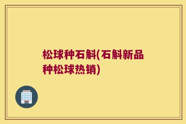 松球种石斛(石斛新品种松球热销)