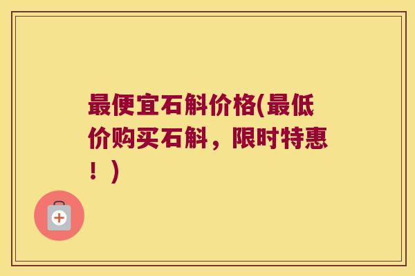 最便宜石斛价格(最低价购买石斛，限时特惠！)