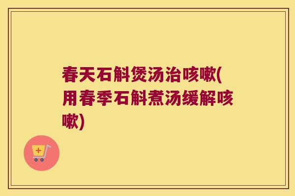 春天石斛煲汤治咳嗽(用春季石斛煮汤缓解咳嗽)
