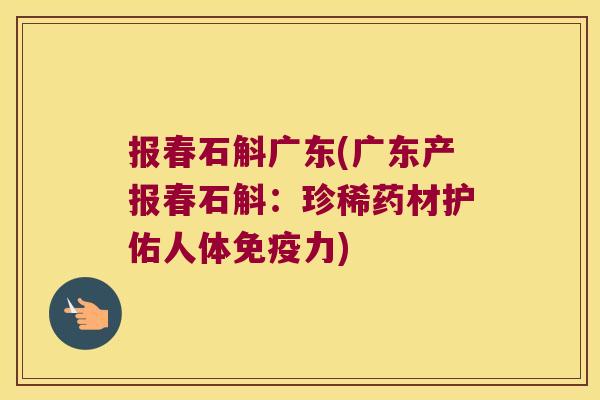 报春石斛广东(广东产报春石斛：珍稀药材护佑人体免疫力)