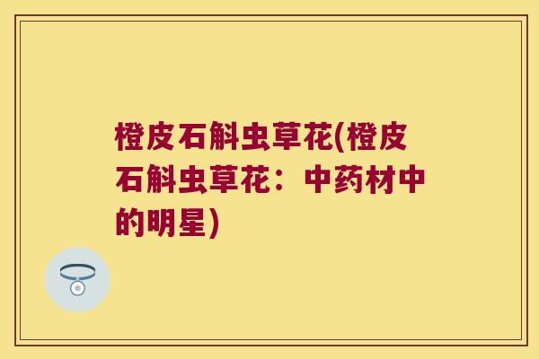 橙皮石斛虫草花(橙皮石斛虫草花：中药材中的明星)