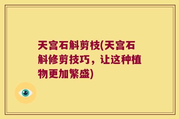 天宫石斛剪枝(天宫石斛修剪技巧，让这种植物更加繁盛)
