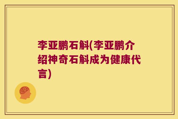 李亚鹏石斛(李亚鹏介绍神奇石斛成为健康代言)
