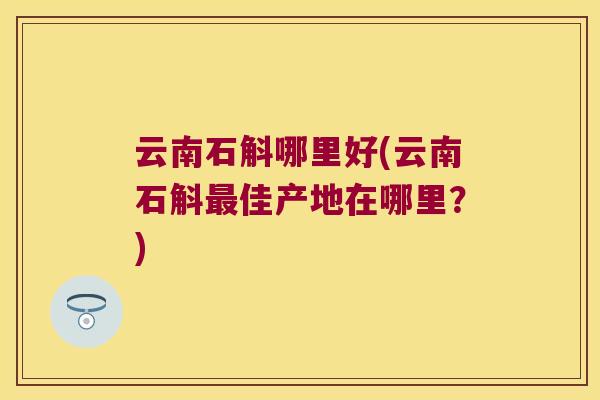 云南石斛哪里好(云南石斛最佳产地在哪里？)
