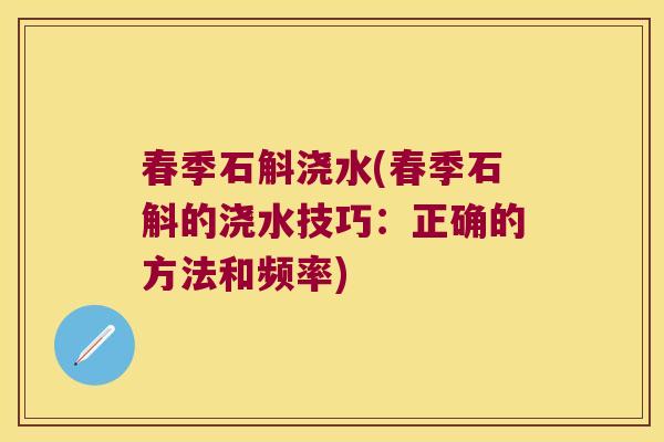 春季石斛浇水(春季石斛的浇水技巧:正确的方法和频率) 春季石斛浇水(春季石斛的浇水技巧:正确的方法和频率)