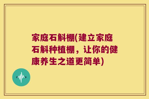 家庭石斛棚(建立家庭石斛种植棚，让你的健康养生之道更简单)