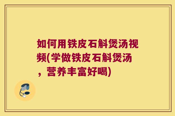 如何用铁皮石斛煲汤视频(学做铁皮石斛煲汤，营养丰富好喝)