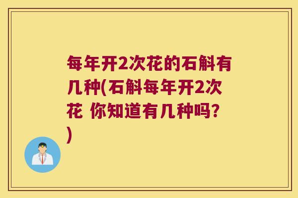 每年开2次花的石斛有几种(石斛每年开2次花 你知道有几种吗？)