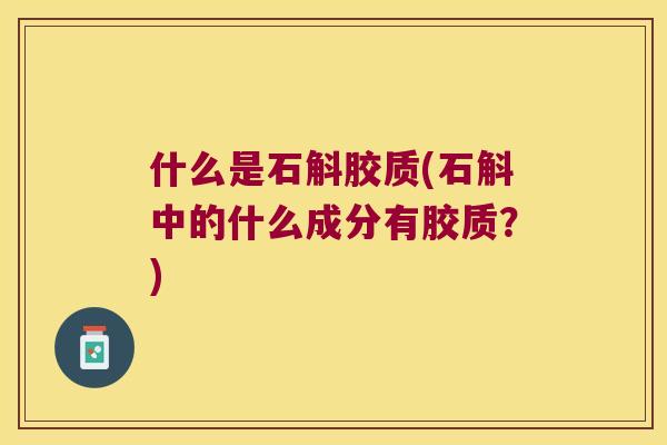 什么是石斛胶质(石斛中的什么成分有胶质？)