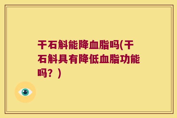 干石斛能降吗(干石斛具有降低功能吗?) 干石斛能降吗(干石斛具有降低功能吗?)