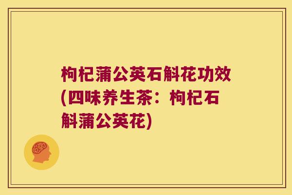 枸杞蒲公英石斛花功效(四味养生茶：枸杞石斛蒲公英花)