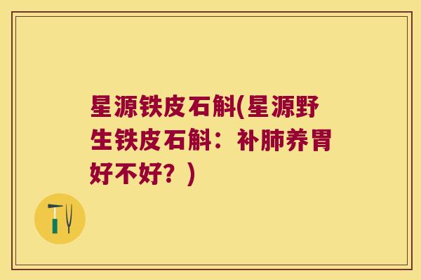 星源铁皮石斛(星源野生铁皮石斛：补肺养胃好不好？)