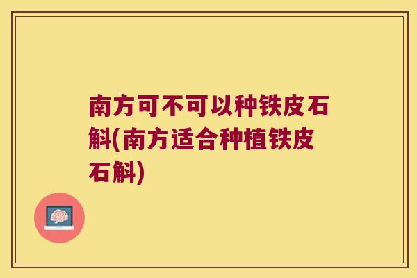 南方可不可以种铁皮石斛(南方适合种植铁皮石斛)