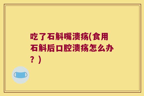 吃了石斛嘴溃疡(食用石斛后怎么办？)
