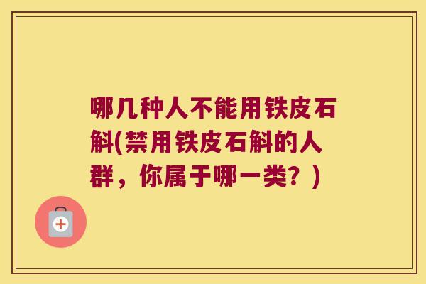哪几种人不能用铁皮石斛(禁用铁皮石斛的人群，你属于哪一类？)