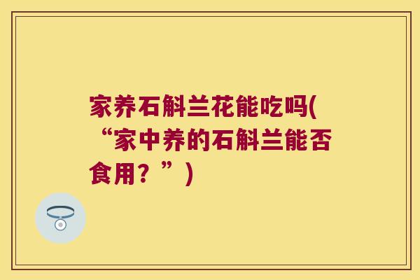 家养石斛兰花能吃吗(“家中养的石斛兰能否食用？”)