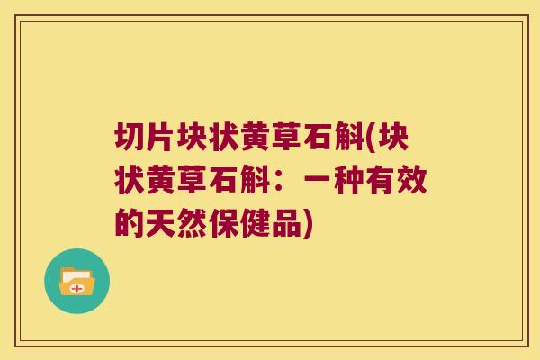 切片块状黄草石斛(块状黄草石斛：一种有效的天然保健品)