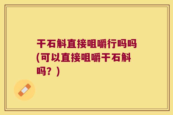 干石斛直接咀嚼行吗吗(可以直接咀嚼干石斛吗？)