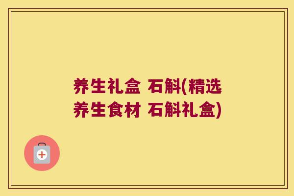 养生礼盒 石斛(精选养生食材 石斛礼盒)