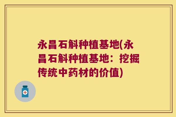 永昌石斛种植基地(永昌石斛种植基地：挖掘传统中药材的价值)