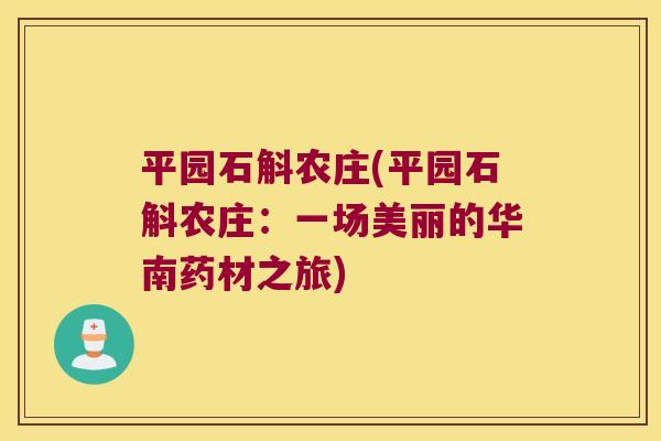 平园石斛农庄(平园石斛农庄：一场美丽的华南药材之旅)