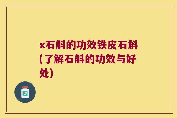 x石斛的功效铁皮石斛(了解石斛的功效与好处)