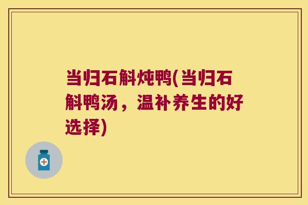 当归石斛炖鸭(当归石斛鸭汤，温补养生的好选择)