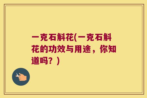 一克石斛花(一克石斛花的功效与用途，你知道吗？)