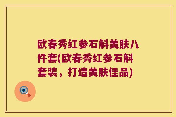 欧春秀红参石斛美肤八件套(欧春秀红参石斛套装，打造美肤佳品)