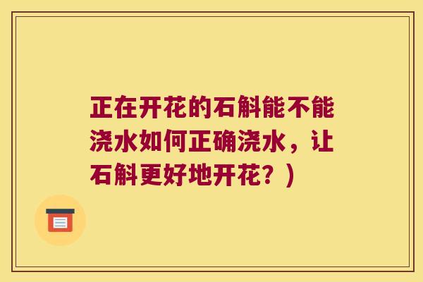 正在开花的石斛能不能浇水如何正确浇水，让石斛更好地开花？)