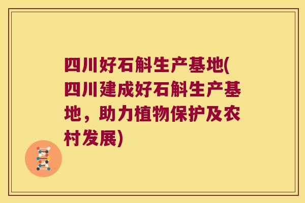 四川好石斛生产基地(四川建成好石斛生产基地，助力植物保护及农村发展)