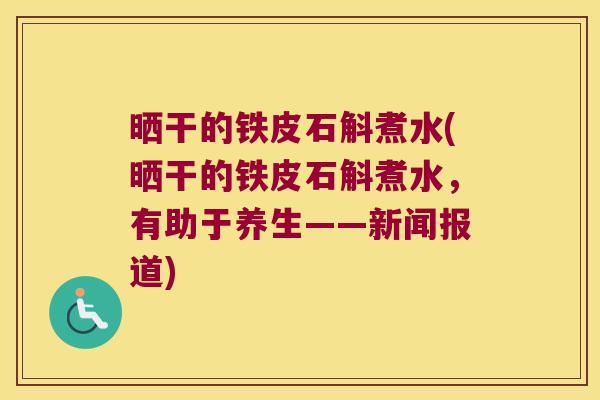 晒干的铁皮石斛煮水(晒干的铁皮石斛煮水，有助于养生——新闻报道)
