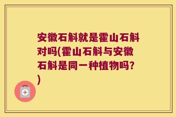安徽石斛就是霍山石斛对吗(霍山石斛与安徽石斛是同一种植物吗？)