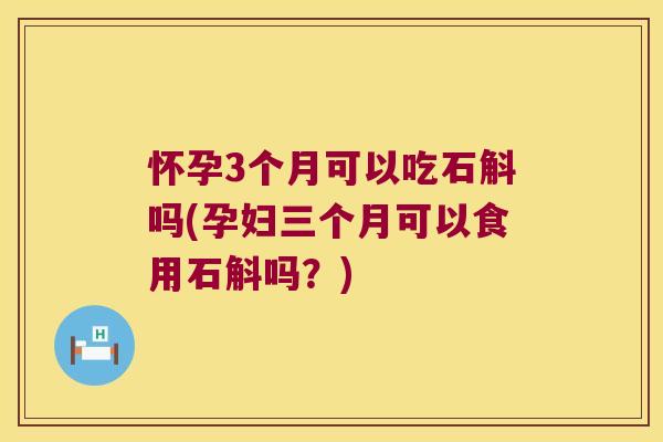 怀孕3个月可以吃石斛吗(孕妇三个月可以食用石斛吗？)