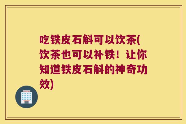 吃铁皮石斛可以饮茶(饮茶也可以补铁！让你知道铁皮石斛的神奇功效)