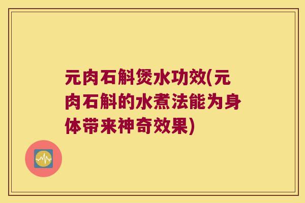 元肉石斛煲水功效(元肉石斛的水煮法能为身体带来神奇效果)