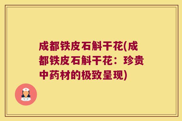 成都铁皮石斛干花(成都铁皮石斛干花：珍贵材的极致呈现)