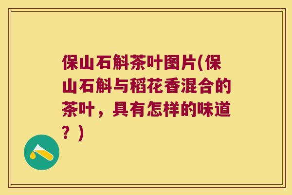 保山石斛茶叶图片(保山石斛与稻花香混合的茶叶，具有怎样的味道？)