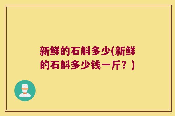 新鲜的石斛多少(新鲜的石斛多少钱一斤？)