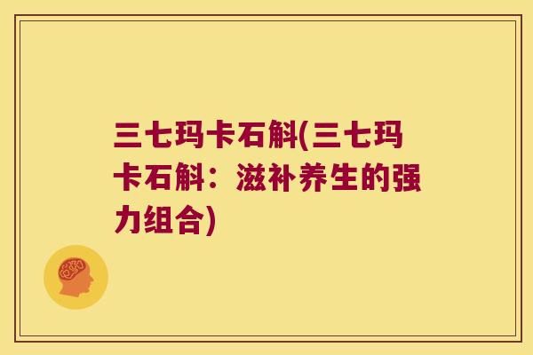 三七玛卡石斛(三七玛卡石斛：滋补养生的强力组合)