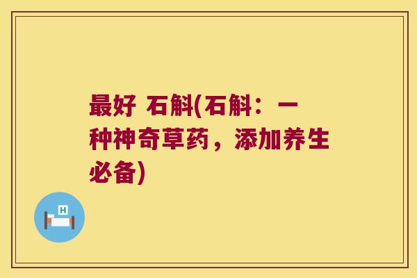 好 石斛(石斛：一种神奇草药，添加养生必备)