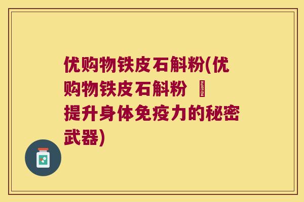 优购物铁皮石斛粉(优购物铁皮石斛粉 – 提升身体免疫力的秘密武器)