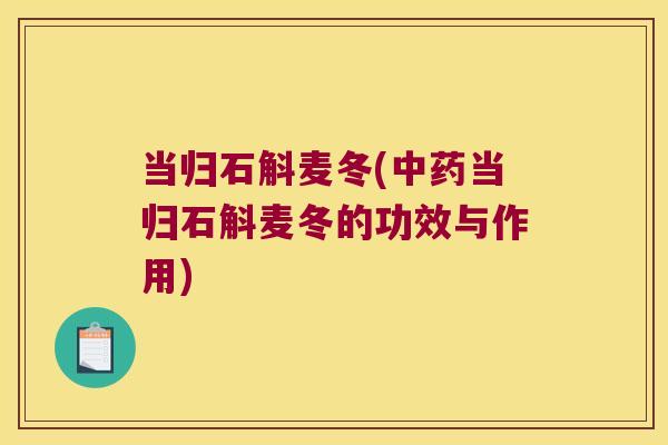 当归石斛麦冬(当归石斛麦冬的功效与作用)