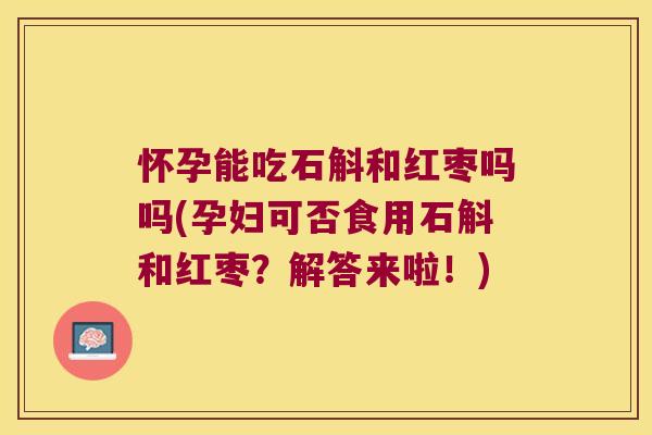 怀孕能吃石斛和红枣吗吗(孕妇可否食用石斛和红枣？解答来啦！)