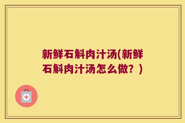 新鲜石斛肉汁汤(新鲜石斛肉汁汤怎么做？)
