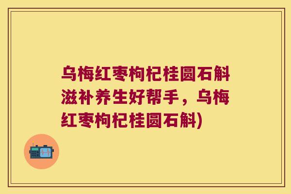 乌梅红枣枸杞桂圆石斛滋补养生好帮手，乌梅红枣枸杞桂圆石斛)