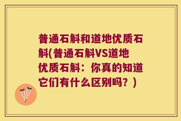 普通石斛和道地优质石斛(普通石斛VS道地优质石斛：你真的知道它们有什么区别吗？)